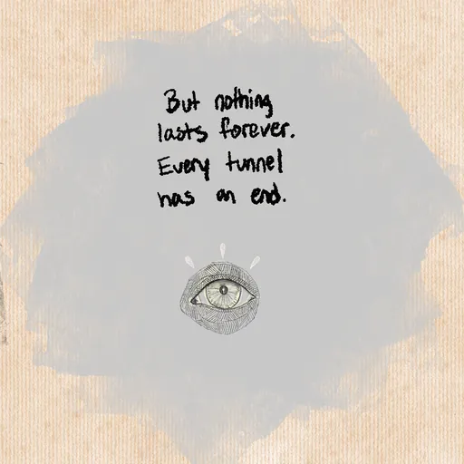 Handwritten on a gray smudge above an eye: "But nothing lasts forever. Every tunnel has an end."